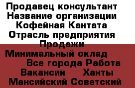 Продавец-консультант › Название организации ­ Кофейная Кантата › Отрасль предприятия ­ Продажи › Минимальный оклад ­ 65 000 - Все города Работа » Вакансии   . Ханты-Мансийский,Советский г.